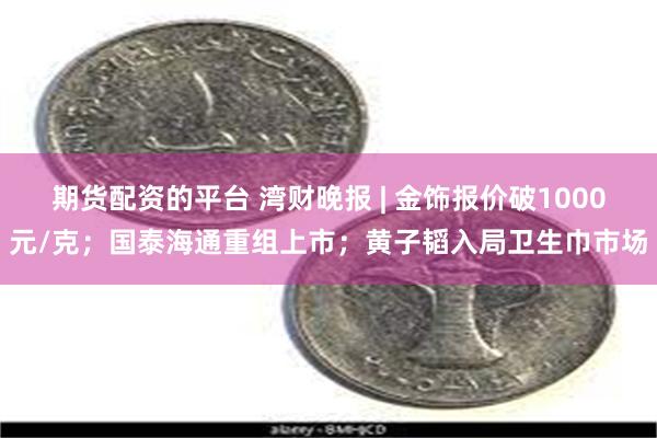 期货配资的平台 湾财晚报 | 金饰报价破1000元/克；国泰
