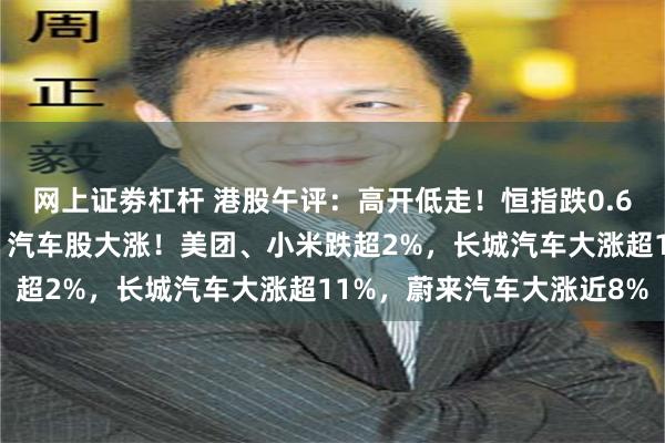 网上证劵杠杆 港股午评：高开低走！恒指跌0.67%，科技股普