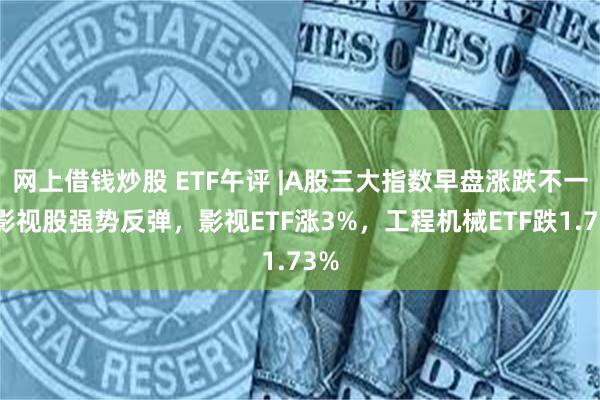 网上借钱炒股 ETF午评 |A股三大指数早盘涨跌不一，影视股
