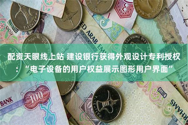 配资天眼线上站 建设银行获得外观设计专利授权：“电子设备的用