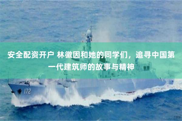 安全配资开户 林徽因和她的同学们，追寻中国第一代建筑师的故事