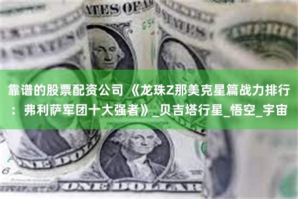 靠谱的股票配资公司 《龙珠Z那美克星篇战力排行：弗利萨军团十