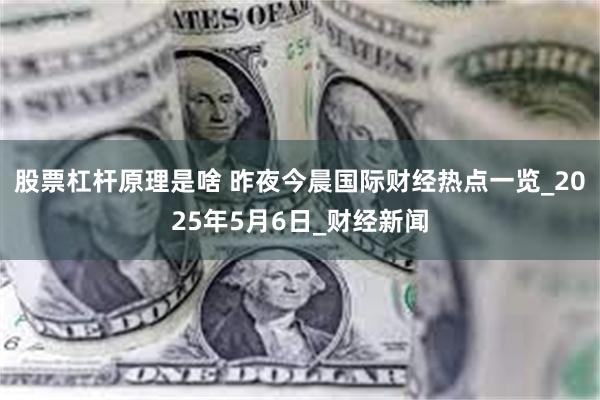 股票杠杆原理是啥 昨夜今晨国际财经热点一览_2025年5月6