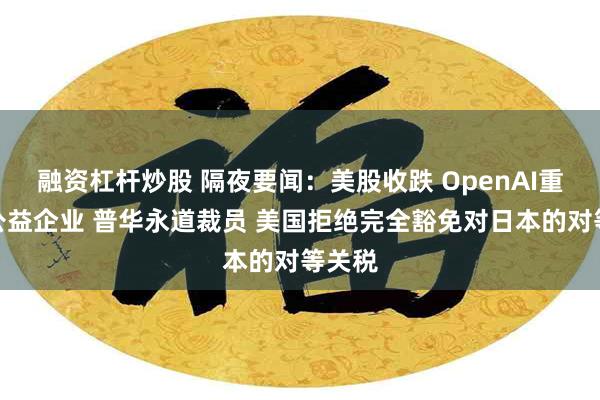 融资杠杆炒股 隔夜要闻：美股收跌 OpenAI重组为公益企业