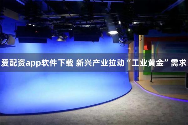 爱配资app软件下载 新兴产业拉动“工业黄金”需求