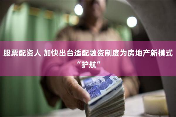 股票配资人 加快出台适配融资制度为房地产新模式“护航”