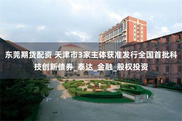 东莞期货配资 天津市3家主体获准发行全国首批科技创新债券_泰