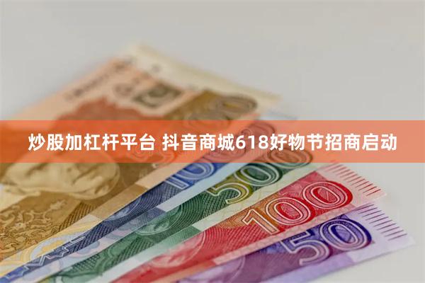 炒股加杠杆平台 抖音商城618好物节招商启动