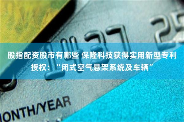 股指配资股市有哪些 保隆科技获得实用新型专利授权：“闭式空气