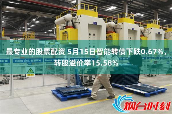 最专业的股票配资 5月15日智能转债下跌0.67%，转股溢价