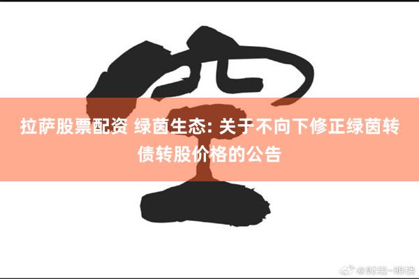 拉萨股票配资 绿茵生态: 关于不向下修正绿茵转债转股价格的公