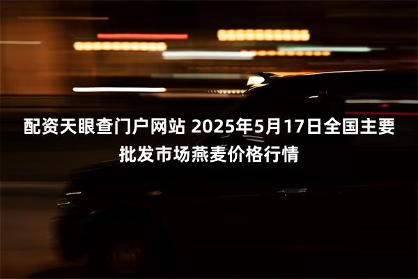配资天眼查门户网站 2025年5月17日全国主要批发市场燕麦