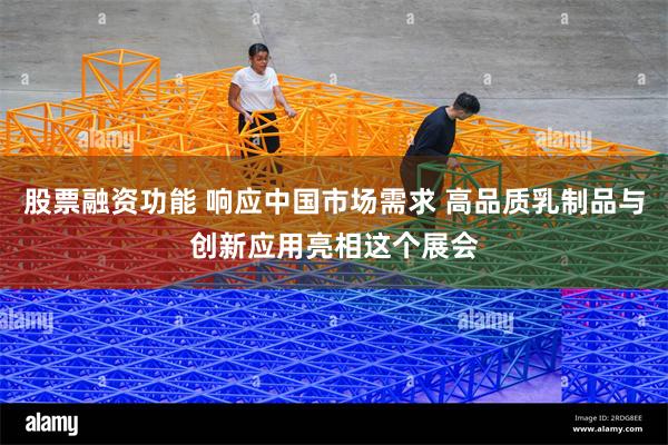 股票融资功能 响应中国市场需求 高品质乳制品与创新应用亮相这