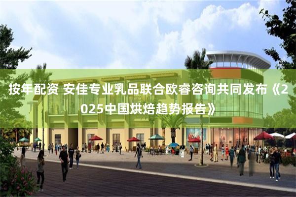 按年配资 安佳专业乳品联合欧睿咨询共同发布《2025中国烘焙