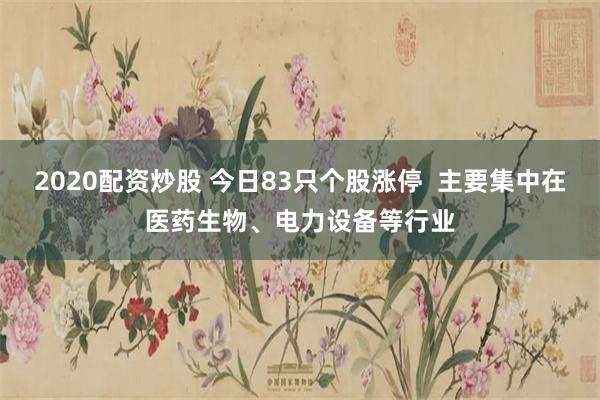 2020配资炒股 今日83只个股涨停  主要集中在医药生物、