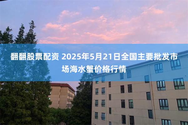 翻翻股票配资 2025年5月21日全国主要批发市场海水蟹价格