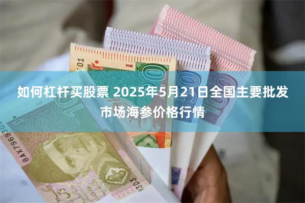 如何杠杆买股票 2025年5月21日全国主要批发市场海参价格