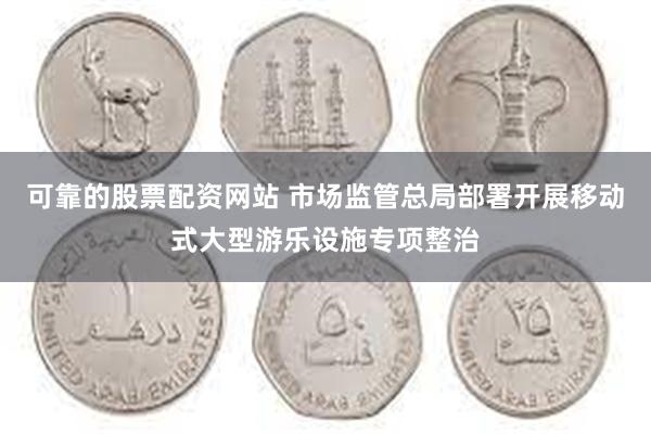 可靠的股票配资网站 市场监管总局部署开展移动式大型游乐设施专