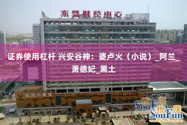 证券使用杠杆 兴安谷神：婆卢火（小说）_阿兰_萧德妃_黑土