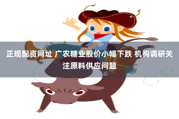 正规配资网址 广农糖业股价小幅下跌 机构调研关注原料供应问题