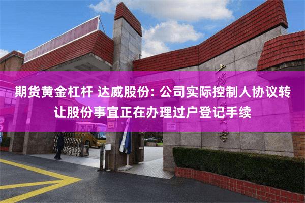 期货黄金杠杆 达威股份: 公司实际控制人协议转让股份事宜正在