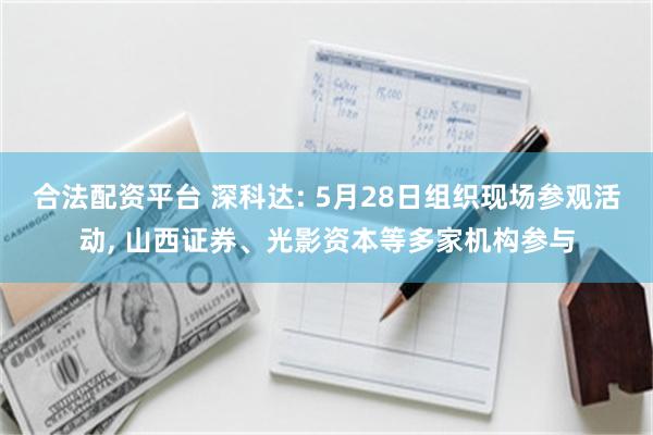 合法配资平台 深科达: 5月28日组织现场参观活动, 山西证