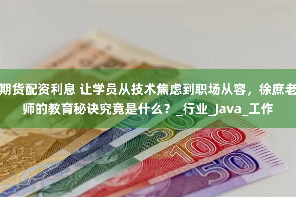 期货配资利息 让学员从技术焦虑到职场从容，徐庶老师的教育秘诀