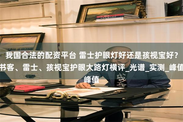 我国合法的配资平台 雷士护眼灯好还是孩视宝好？书客、雷士、孩