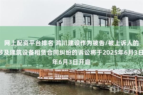 网上配资平台排名 鸿川建设作为被告/被上诉人的1起涉及建筑设