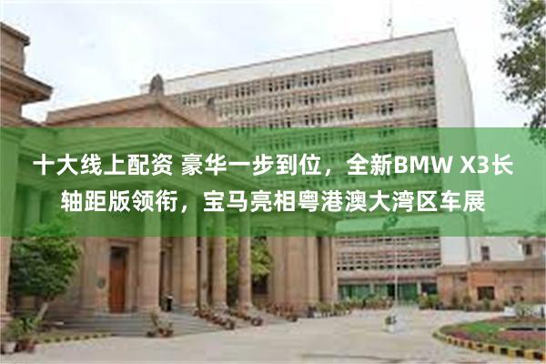 十大线上配资 豪华一步到位，全新BMW X3长轴距版领衔，宝