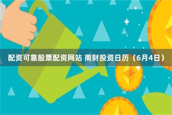 配资可靠股票配资网站 南财投资日历（6月4日）