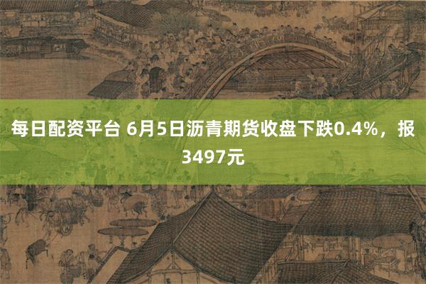 每日配资平台 6月5日沥青期货收盘下跌0.4%，报3497元