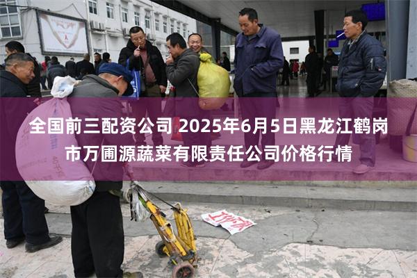 全国前三配资公司 2025年6月5日黑龙江鹤岗市万圃源蔬菜有限责任公司价格行情