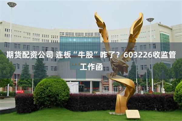 期货配资公司 连板“牛股”咋了？603226收监管工作函