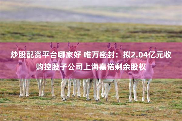 炒股配资平台哪家好 唯万密封：拟2.04亿元收购控股子公司上
