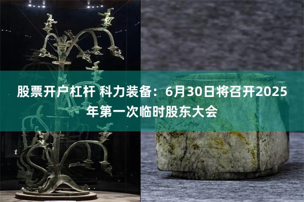 股票开户杠杆 科力装备：6月30日将召开2025年第一次临时