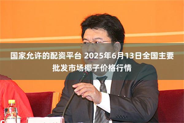 国家允许的配资平台 2025年6月13日全国主要批发市场椰子