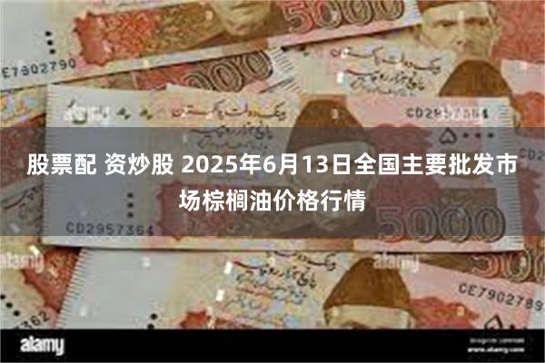 股票配 资炒股 2025年6月13日全国主要批发市场棕榈油价