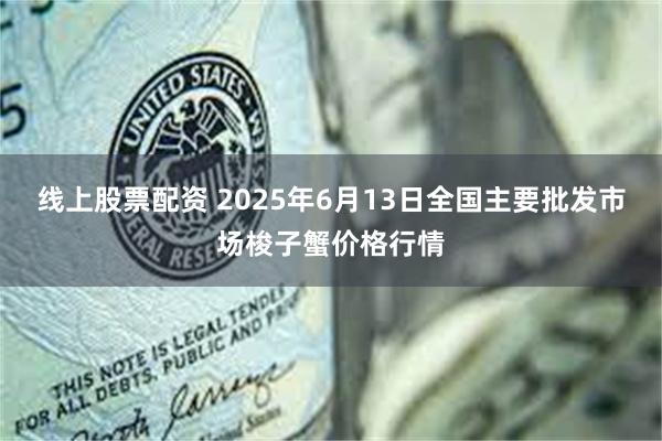 线上股票配资 2025年6月13日全国主要批发市场梭子蟹价格