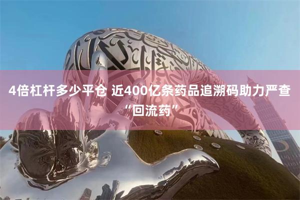 4倍杠杆多少平仓 近400亿条药品追溯码助力严查“回流药”