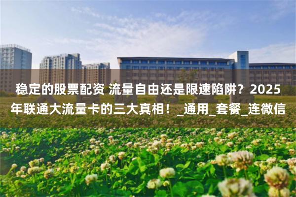 稳定的股票配资 流量自由还是限速陷阱？2025年联通大流量卡
