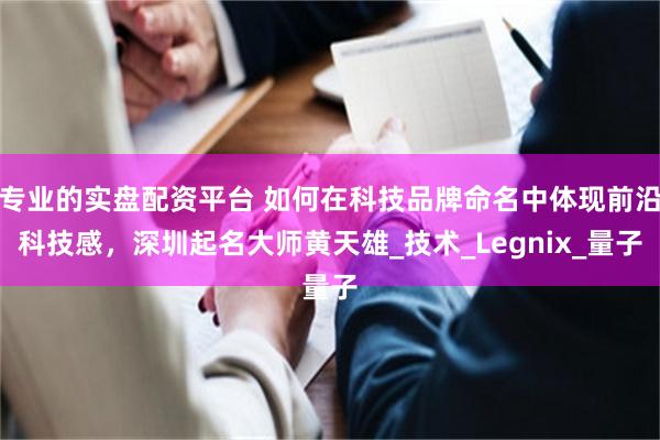 专业的实盘配资平台 如何在科技品牌命名中体现前沿科技感，深圳
