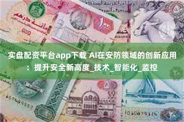 实盘配资平台app下载 AI在安防领域的创新应用：提升安全新