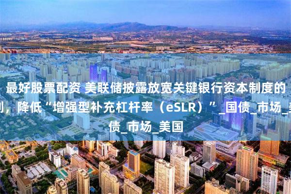 最好股票配资 美联储披露放宽关键银行资本制度的计划，降低“增