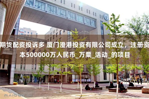 期货配资投诉多 厦门澄港投资有限公司成立，注册资本50000