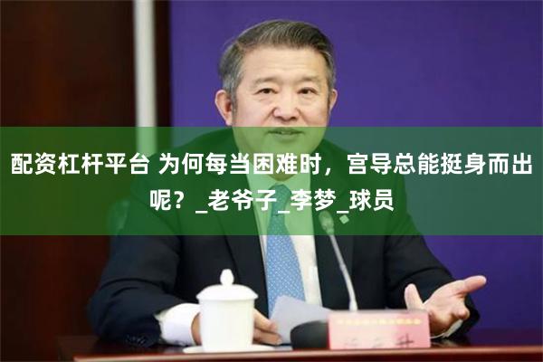 配资杠杆平台 为何每当困难时，宫导总能挺身而出呢？_老爷子_