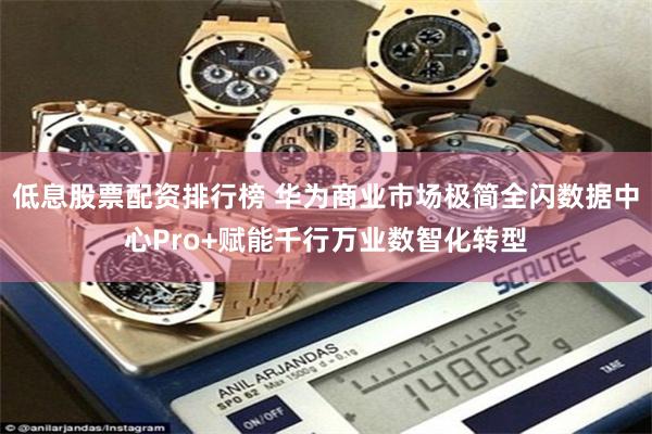 低息股票配资排行榜 华为商业市场极简全闪数据中心Pro+赋能