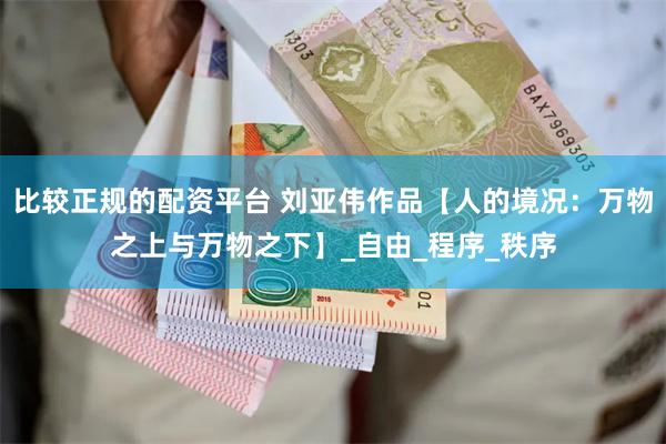 比较正规的配资平台 刘亚伟作品【人的境况：万物之上与万物之下