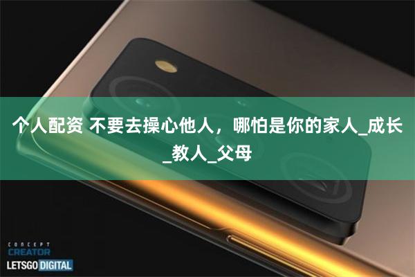 个人配资 不要去操心他人，哪怕是你的家人_成长_教人_父母