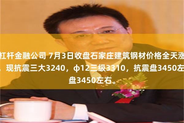 杠杆金融公司 7月3日收盘石家庄建筑钢材价格全天涨10，现抗